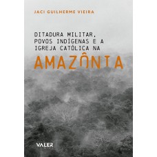 DITADURA MILITAR, POVOS INDÍGENAS E A IGREJA CATÓLICA NA AMAZÔNIA